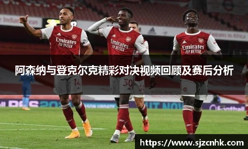 阿森纳与登克尔克精彩对决视频回顾及赛后分析