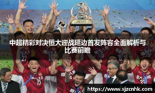中超精彩对决恒大迎战延边首发阵容全面解析与比赛前瞻