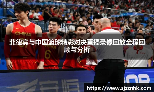 菲律宾与中国篮球精彩对决直播录像回放全程回顾与分析
