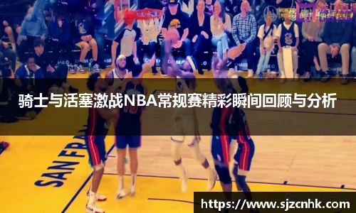 骑士与活塞激战NBA常规赛精彩瞬间回顾与分析